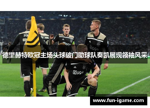 德里赫特欧冠主场头球破门助球队奏凯展现领袖风采