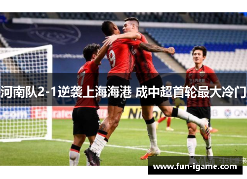 河南队2-1逆袭上海海港 成中超首轮最大冷门