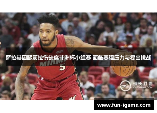 萨拉赫因腿筋拉伤缺席非洲杯小组赛 面临赛程压力与复出挑战