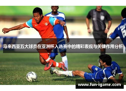 马来西亚五大球员在亚洲杯入选赛中的精彩表现与关键作用分析 马来西亚五大球员在亚洲杯入选赛中的精彩表现与关键作用分析