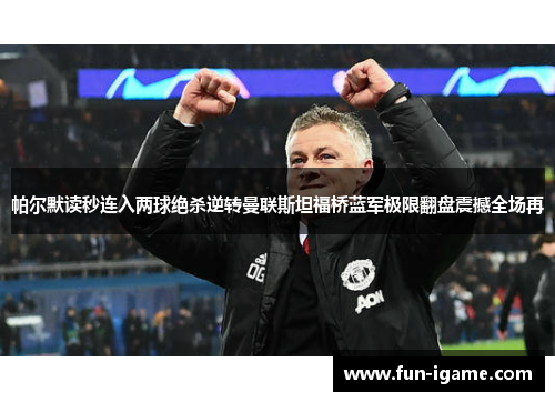 帕尔默读秒连入两球绝杀逆转曼联斯坦福桥蓝军极限翻盘震撼全场再 帕尔默读秒连入两球绝杀逆转曼联斯坦福桥蓝军极限翻盘震撼全场再