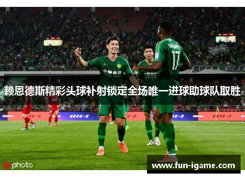 赖恩德斯精彩头球补射锁定全场唯一进球助球队取胜 赖恩德斯精彩头球补射锁定全场唯一进球助球队取胜