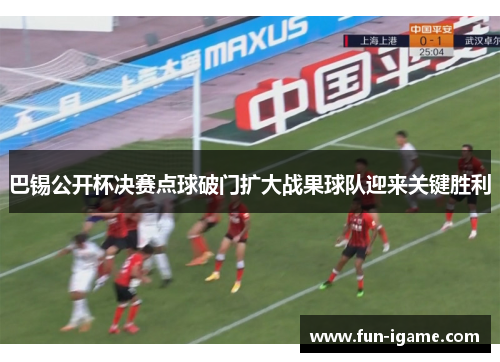 巴锡公开杯决赛点球破门扩大战果球队迎来关键胜利